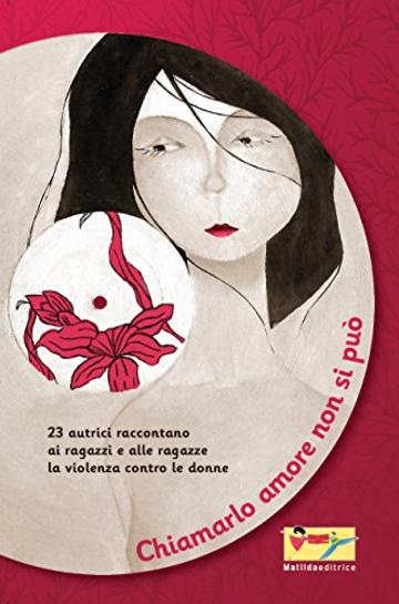 Chiamarlo amore non si può: 23 scrittrici raccontano ai ragazzi e alle ragazze la violenza contro le donne